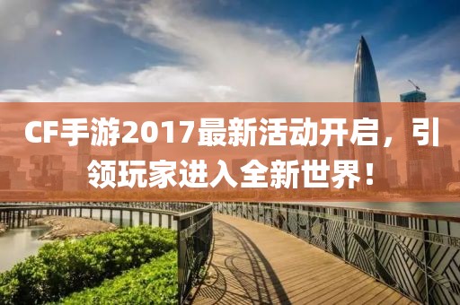 CF手游2017最新活动开启，引领玩家进入全新世界！