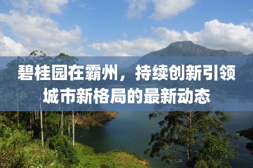 碧桂园在霸州，持续创新引领城市新格局的最新动态