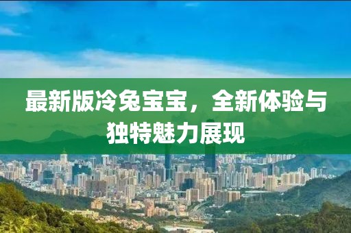 最新版冷兔宝宝，全新体验与独特魅力展现