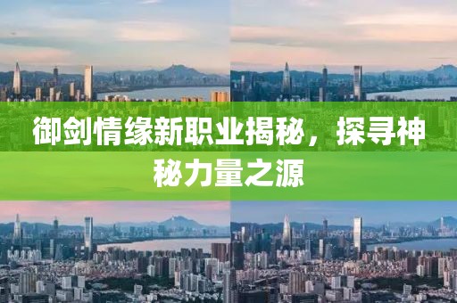 御剑情缘新职业揭秘，探寻神秘力量之源