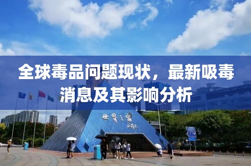 全球毒品问题现状，最新吸毒消息及其影响分析