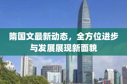 隋国文最新动态，全方位进步与发展展现新面貌