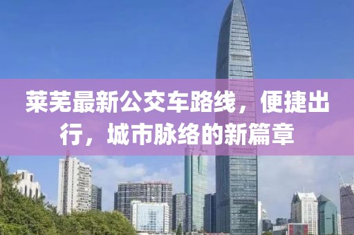 莱芜最新公交车路线，便捷出行，城市脉络的新篇章