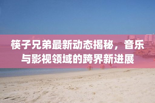 筷子兄弟最新动态揭秘，音乐与影视领域的跨界新进展