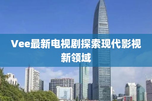 Vee最新电视剧探索现代影视新领域