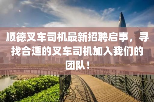 顺德叉车司机最新招聘启事，寻找合适的叉车司机加入我们的团队！