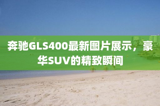 奔驰GLS400最新图片展示，豪华SUV的精致瞬间