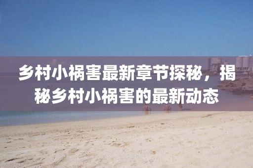 乡村小祸害最新章节探秘，揭秘乡村小祸害的最新动态