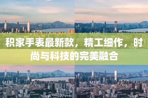积家手表最新款，精工细作，时尚与科技的完美融合