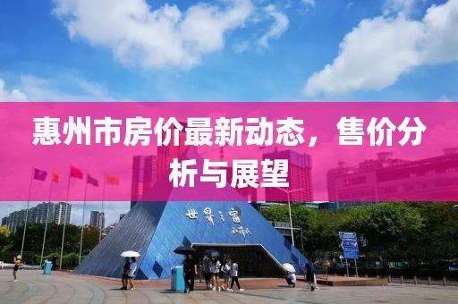 惠州市房价最新动态，售价分析与展望