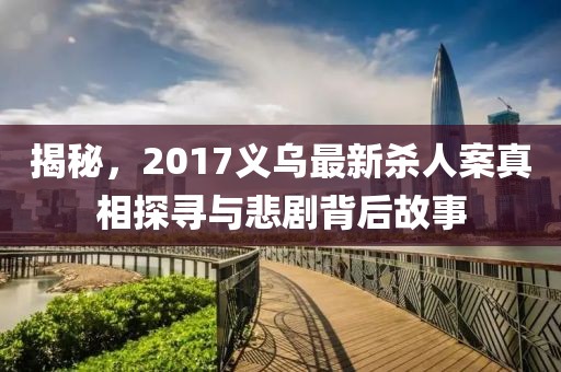 揭秘，2017义乌最新杀人案真相探寻与悲剧背后故事