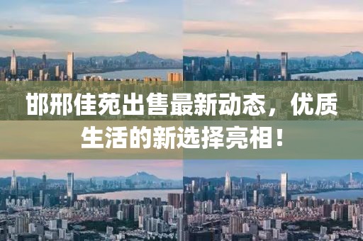 邯邢佳苑出售最新动态，优质生活的新选择亮相！