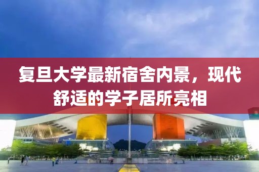 复旦大学最新宿舍内景，现代舒适的学子居所亮相
