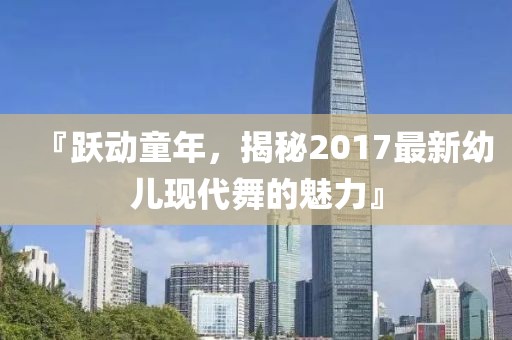 『跃动童年，揭秘2017最新幼儿现代舞的魅力』