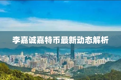 李嘉诚嘉特币最新动态解析