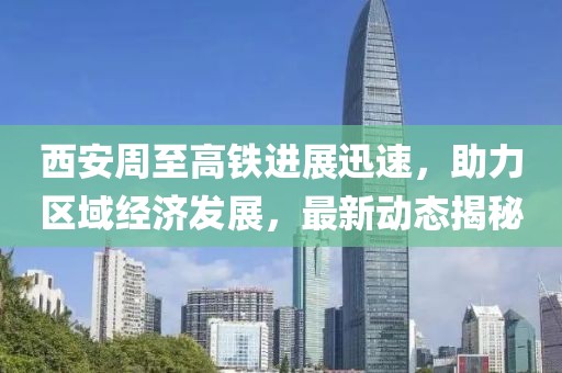 西安周至高铁进展迅速，助力区域经济发展，最新动态揭秘