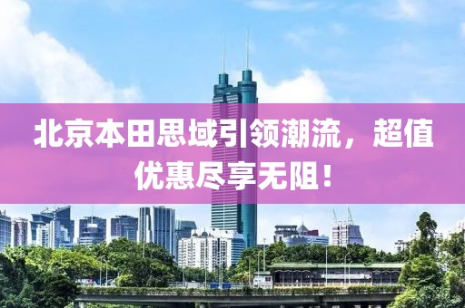 北京本田思域引领潮流，超值优惠尽享无阻！