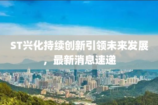 ST兴化持续创新引领未来发展，最新消息速递
