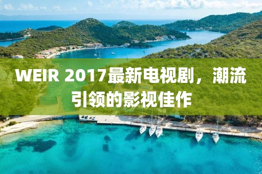 WEIR 2017最新电视剧，潮流引领的影视佳作
