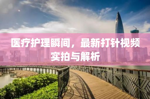 医疗护理瞬间，最新打针视频实拍与解析