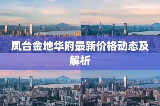 凤台金地华府最新价格动态及解析