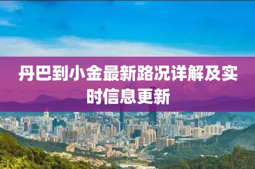 丹巴到小金最新路况详解及实时信息更新