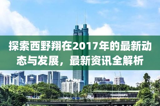 探索西野翔在2017年的最新动态与发展，最新资讯全解析