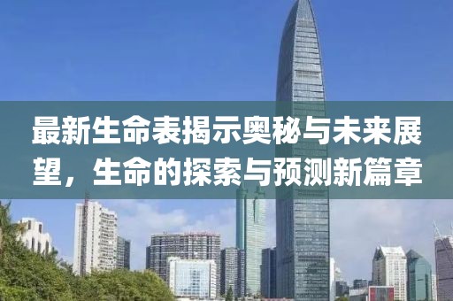 最新生命表揭示奥秘与未来展望，生命的探索与预测新篇章