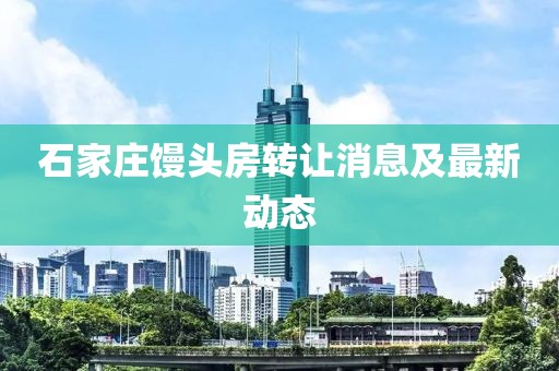 石家庄馒头房转让消息及最新动态