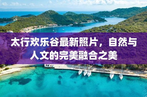太行欢乐谷最新照片，自然与人文的完美融合之美