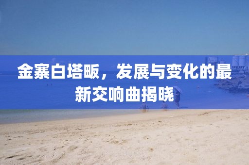 金寨白塔畈，发展与变化的最新交响曲揭晓