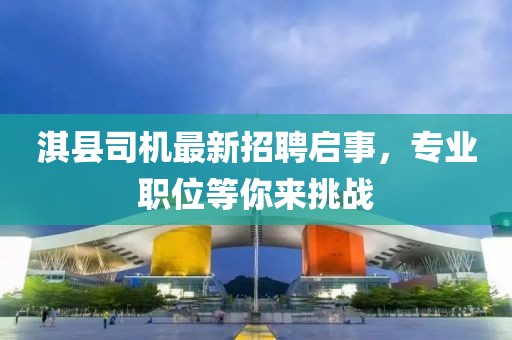 淇县司机最新招聘启事，专业职位等你来挑战