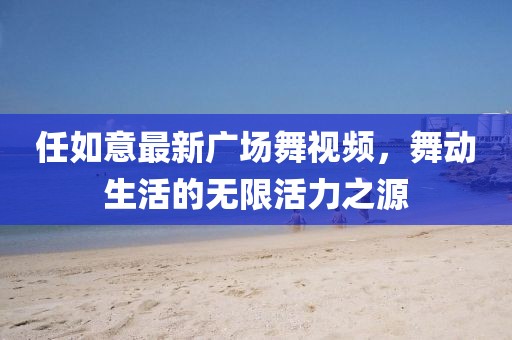 任如意最新广场舞视频，舞动生活的无限活力之源
