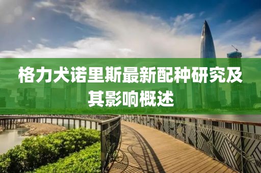 格力犬诺里斯最新配种研究及其影响概述