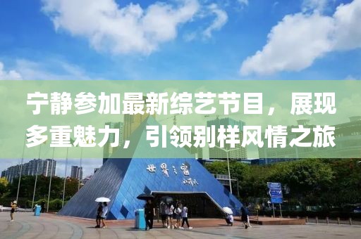 宁静参加最新综艺节目，展现多重魅力，引领别样风情之旅