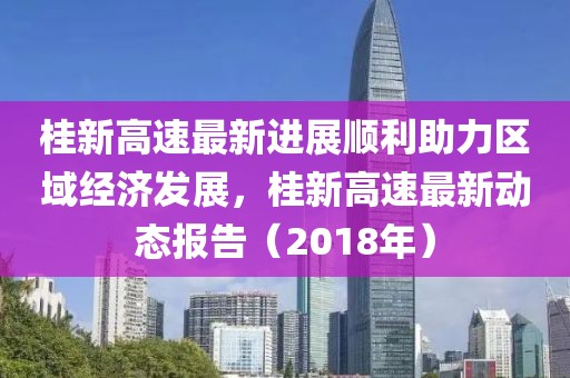 桂新高速最新进展顺利助力区域经济发展，桂新高速最新动态报告（2018年）