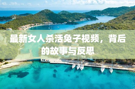 最新女人杀活兔子视频，背后的故事与反思