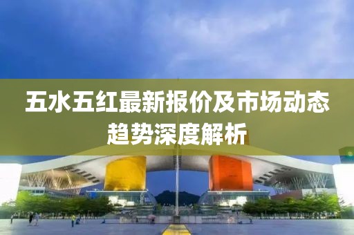 五水五红最新报价及市场动态趋势深度解析