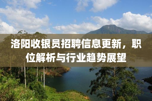 洛阳收银员招聘信息更新，职位解析与行业趋势展望