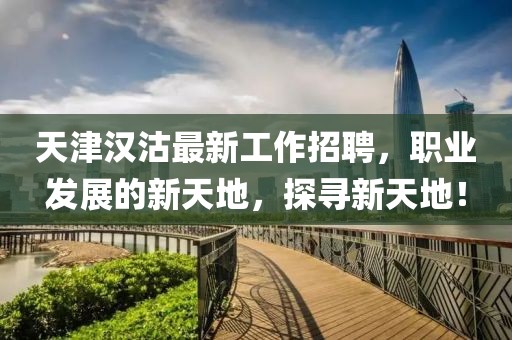 天津汉沽最新工作招聘，职业发展的新天地，探寻新天地！