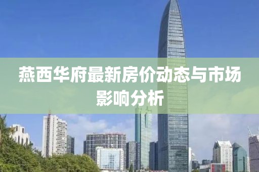 燕西华府最新房价动态与市场影响分析