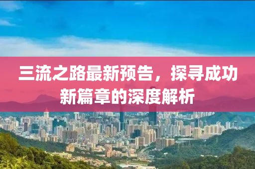 三流之路最新预告，探寻成功新篇章的深度解析