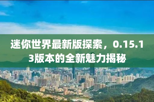 迷你世界最新版探索，0.15.13版本的全新魅力揭秘