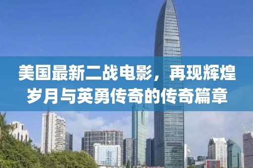 美国最新二战电影，再现辉煌岁月与英勇传奇的传奇篇章