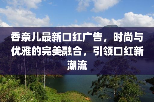 香奈儿最新口红广告，时尚与优雅的完美融合，引领口红新潮流