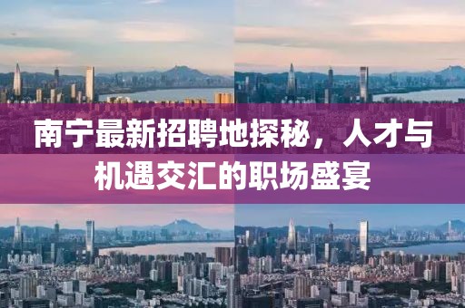 南宁最新招聘地探秘，人才与机遇交汇的职场盛宴