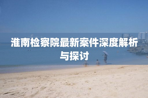 淮南检察院最新案件深度解析与探讨