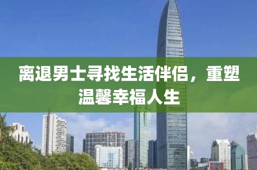 离退男士寻找生活伴侣，重塑温馨幸福人生