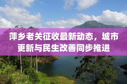 萍乡老关征收最新动态，城市更新与民生改善同步推进