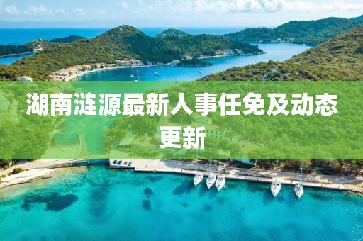 湖南涟源最新人事任免及动态更新